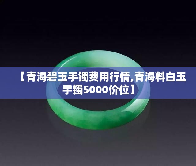 【青海碧玉手镯费用行情,青海料白玉手镯5000价位】 【青海碧玉手镯费用行情,青海料白玉手镯5000价位】