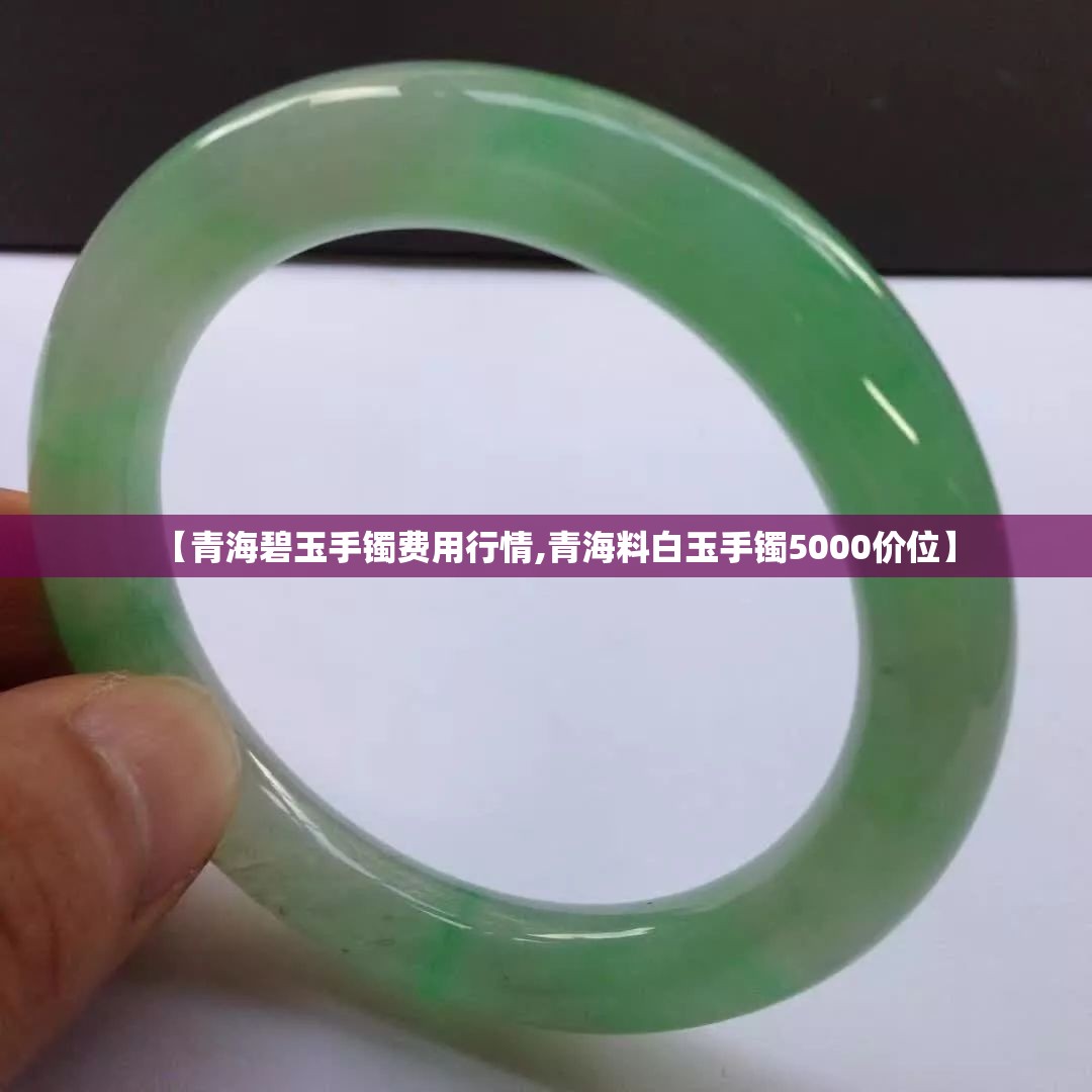【青海碧玉手镯费用行情,青海料白玉手镯5000价位】