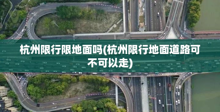 杭州限行限地面吗(杭州限行地面道路可不可以走) 杭州限行限地面吗(杭州限行地面道路可不可以走)