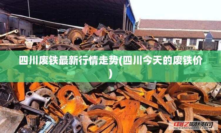 四川废铁最新行情走势(四川今天的废铁价)