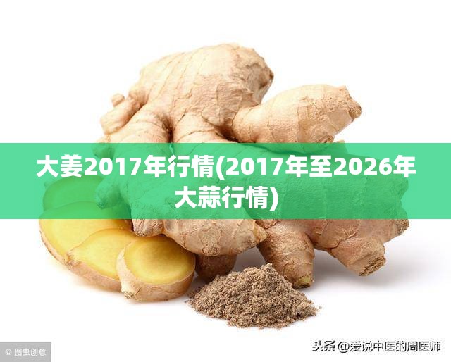 大姜2017年行情(2017年至2026年大蒜行情)
