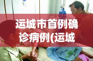 运城市首例确诊病例(运城市人民医院最新进展情况)