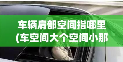 车辆肩部空间指哪里(车空间大个空间小那个保命) 车辆肩部空间指哪里(车空间大个空间小那个保命)