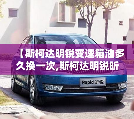 【斯柯达明锐变速箱油多久换一次,斯柯达明锐昕锐变速箱油】