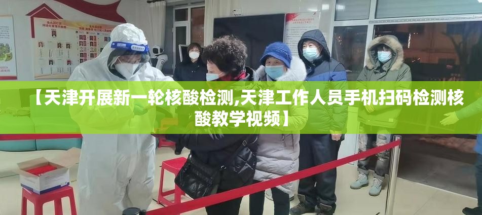 【天津开展新一轮核酸检测,天津工作人员手机扫码检测核酸教学视频】 【天津开展新一轮核酸检测,天津工作人员手机扫码检测核酸教学视频】