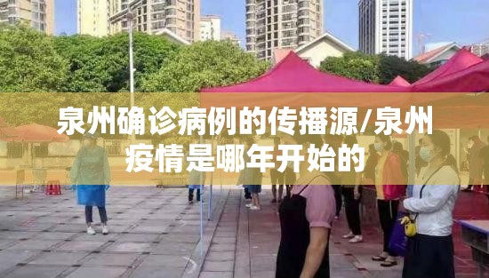 泉州确诊病例的传播源/泉州疫情是哪年开始的 泉州确诊病例的传播源/泉州疫情是哪年开始的