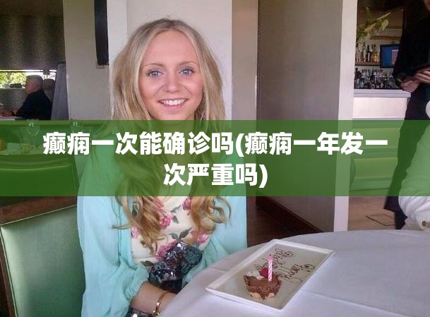 癫痫一次能确诊吗(癫痫一年发一次严重吗)