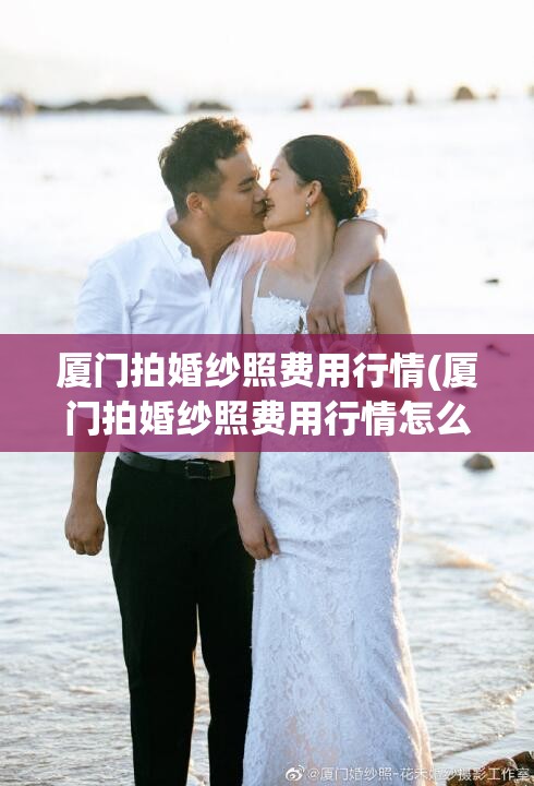 厦门拍婚纱照费用行情(厦门拍婚纱照费用行情怎么样) 厦门拍婚纱照费用行情(厦门拍婚纱照费用行情怎么样)