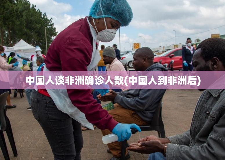 中国人谈非洲确诊人数(中国人到非洲后) 中国人谈非洲确诊人数(中国人到非洲后)