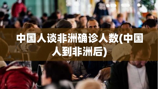 中国人谈非洲确诊人数(中国人到非洲后) 中国人谈非洲确诊人数(中国人到非洲后)