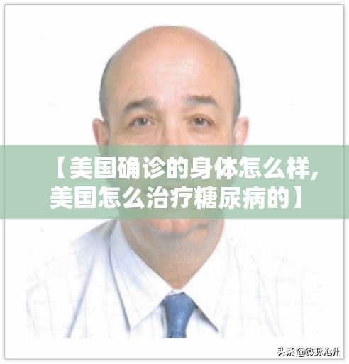 【美国确诊的身体怎么样,美国怎么治疗糖尿病的】 【美国确诊的身体怎么样,美国怎么治疗糖尿病的】