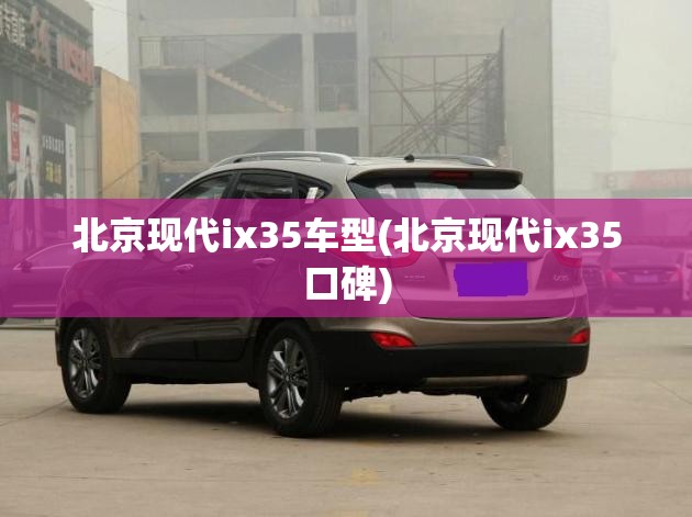 北京现代ix35车型(北京现代ix35口碑)