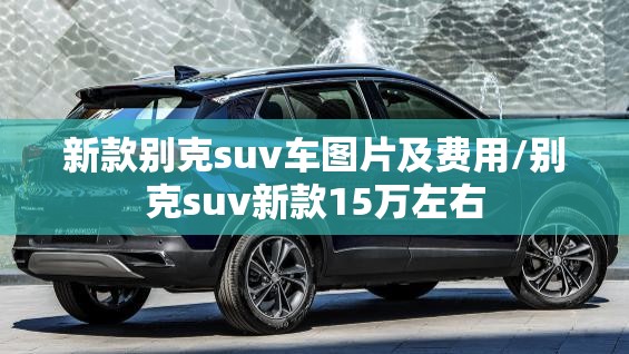 新款别克suv车图片及费用/别克suv新款15万左右