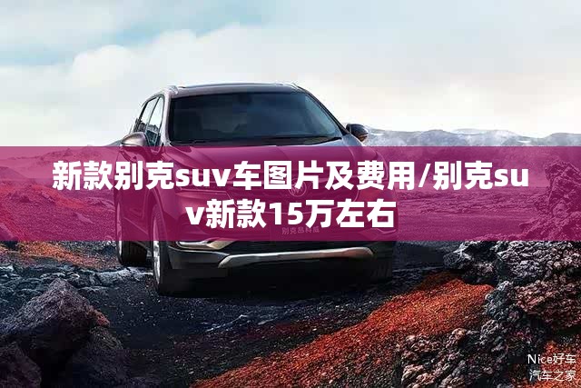 新款别克suv车图片及费用/别克suv新款15万左右 新款别克suv车图片及费用/别克suv新款15万左右