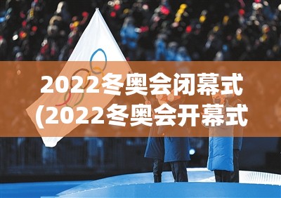 2022冬奥会闭幕式(2022冬奥会开幕式)