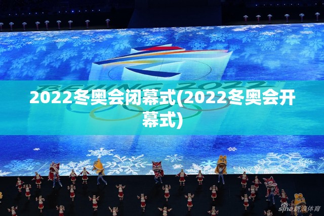 2022冬奥会闭幕式(2022冬奥会开幕式)
