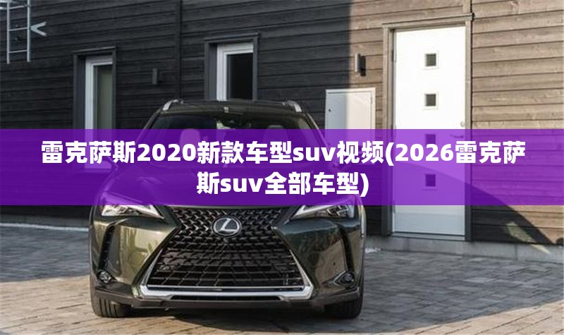 雷克萨斯2020新款车型suv视频(2026雷克萨斯suv全部车型) 雷克萨斯2020新款车型suv视频(2026雷克萨斯suv全部车型)