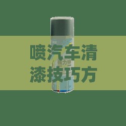 喷汽车清漆技巧方法(汽车喷清漆的技巧最亮) 喷汽车清漆技巧方法(汽车喷清漆的技巧最亮)