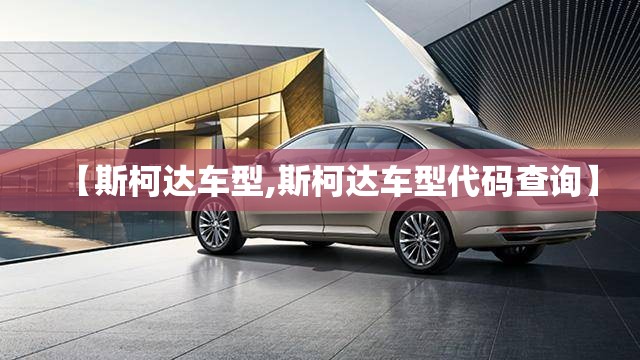 【斯柯达车型,斯柯达车型代码查询】 【斯柯达车型,斯柯达车型代码查询】