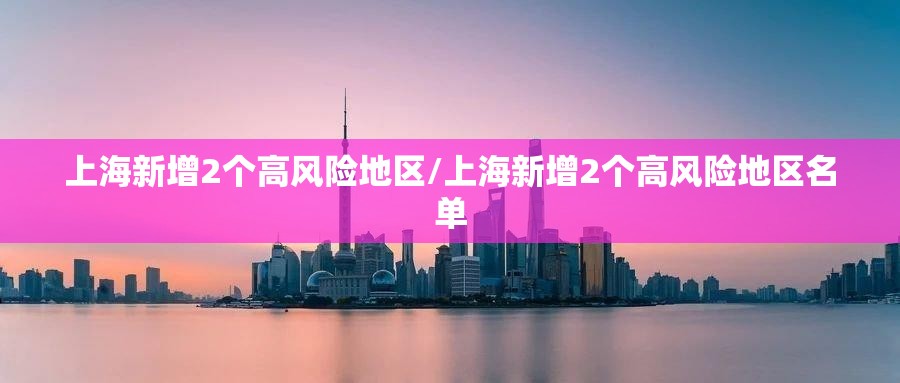 上海新增2个高风险地区/上海新增2个高风险地区名单 上海新增2个高风险地区/上海新增2个高风险地区名单