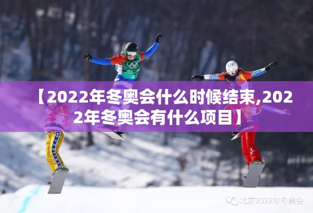 【2022年冬奥会什么时候结束,2022年冬奥会有什么项目】