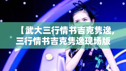 【武大三行情书吉克隽逸,三行情书吉克隽逸现场版】