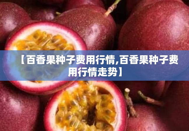 【百香果种子费用行情,百香果种子费用行情走势】
