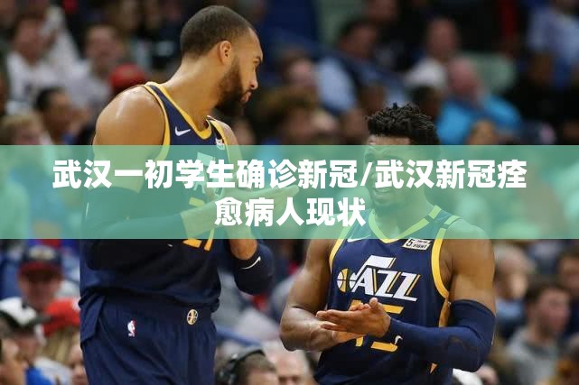 武汉一初学生确诊新冠/武汉新冠痊愈病人现状