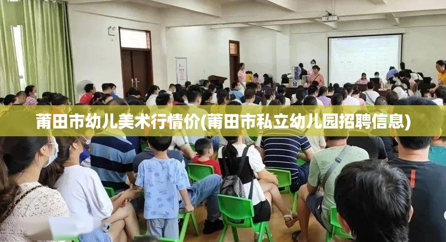 莆田市幼儿美术行情价(莆田市私立幼儿园招聘信息)