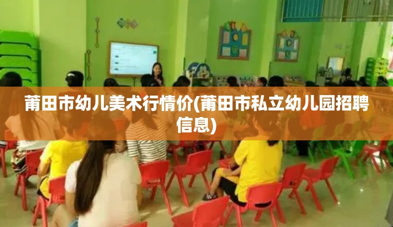 莆田市幼儿美术行情价(莆田市私立幼儿园招聘信息)