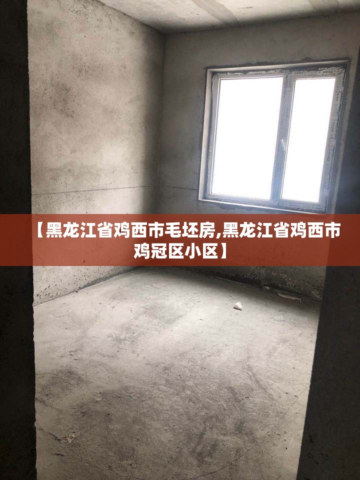 【黑龙江省鸡西市毛坯房,黑龙江省鸡西市鸡冠区小区】