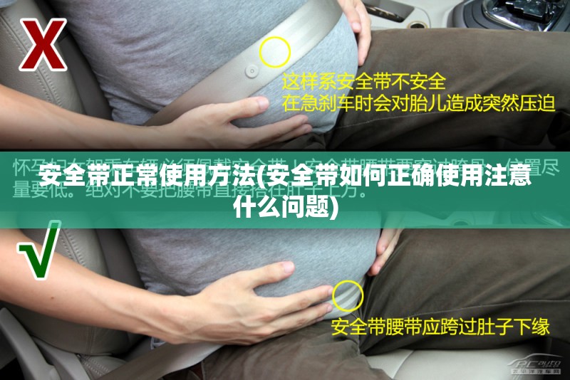 安全带正常使用方法(安全带如何正确使用注意什么问题) 安全带正常使用方法(安全带如何正确使用注意什么问题)