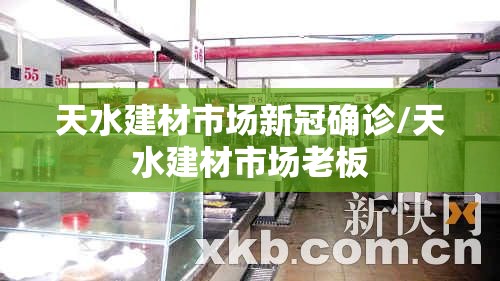 天水建材市场新冠确诊/天水建材市场老板 天水建材市场新冠确诊/天水建材市场老板