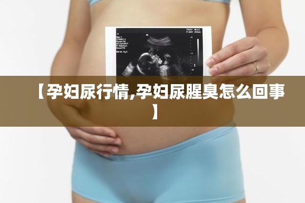 【孕妇尿行情,孕妇尿腥臭怎么回事】