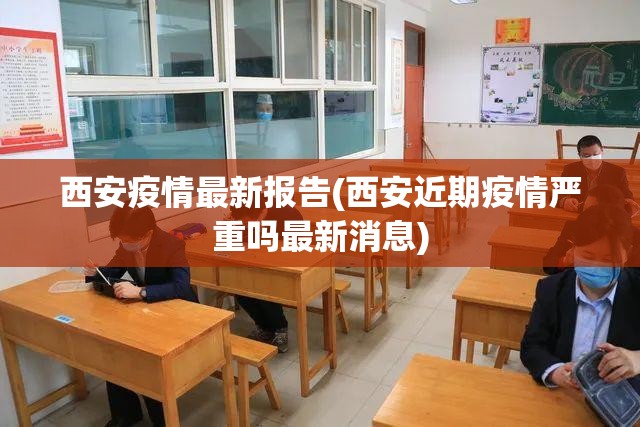 西安疫情最新报告(西安近期疫情严重吗最新消息)