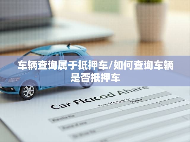 车辆查询属于抵押车/如何查询车辆是否抵押车 车辆查询属于抵押车/如何查询车辆是否抵押车
