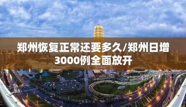 郑州恢复正常还要多久/郑州日增3000例全面放开 郑州恢复正常还要多久/郑州日增3000例全面放开