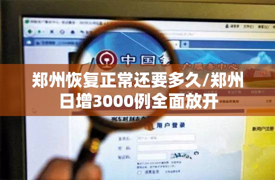 郑州恢复正常还要多久/郑州日增3000例全面放开 郑州恢复正常还要多久/郑州日增3000例全面放开