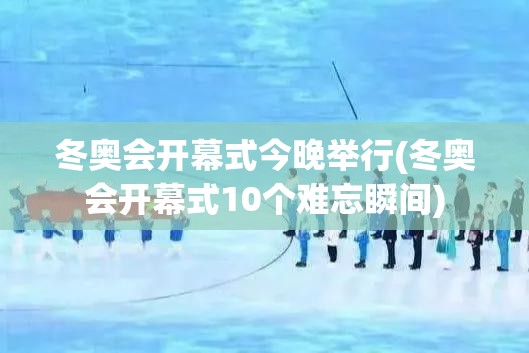 冬奥会开幕式今晚举行(冬奥会开幕式10个难忘瞬间) 冬奥会开幕式今晚举行(冬奥会开幕式10个难忘瞬间)