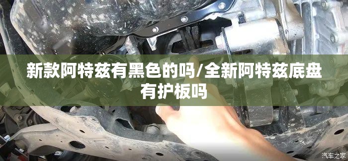 新款阿特兹有黑色的吗/全新阿特兹底盘有护板吗