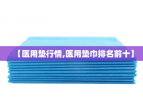 【医用垫行情,医用垫巾排名前十】 【医用垫行情,医用垫巾排名前十】
