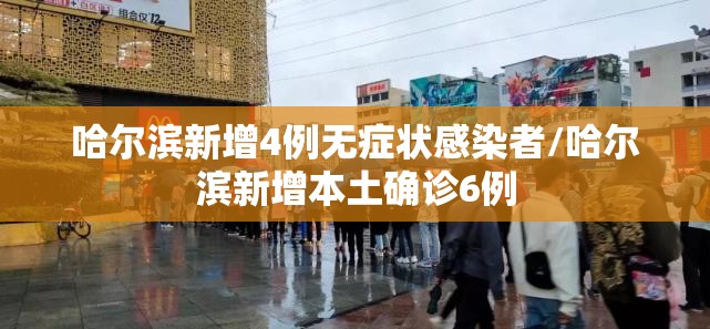 哈尔滨新增4例无症状感染者/哈尔滨新增本土确诊6例