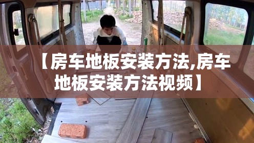【房车地板安装方法,房车地板安装方法视频】