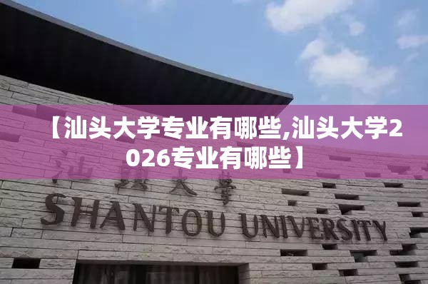 【汕头大学专业有哪些,汕头大学2026专业有哪些】 【汕头大学专业有哪些,汕头大学2026专业有哪些】