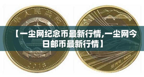 【一尘网纪念币最新行情,一尘网今日邮币最新行情】 【一尘网纪念币最新行情,一尘网今日邮币最新行情】