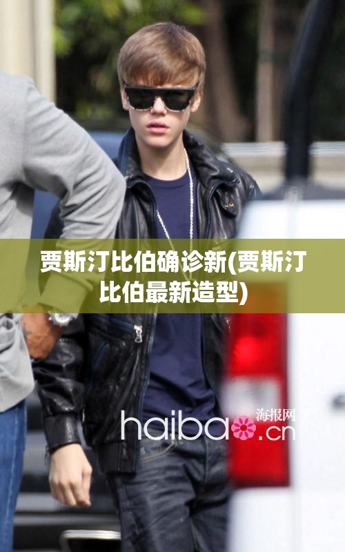 贾斯汀比伯确诊新(贾斯汀比伯最新造型)