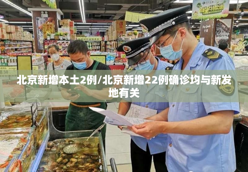 北京新增本土2例/北京新增22例确诊均与新发地有关