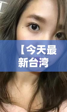 【今天最新台湾报道,今天最新台湾报道内容】