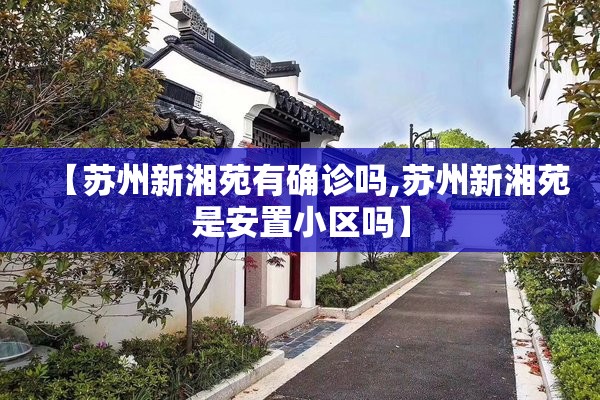 【苏州新湘苑有确诊吗,苏州新湘苑是安置小区吗】 【苏州新湘苑有确诊吗,苏州新湘苑是安置小区吗】