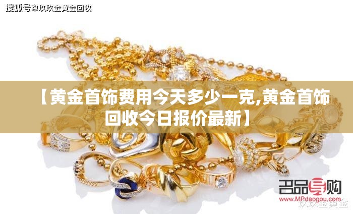 【黄金首饰费用今天多少一克,黄金首饰回收今日报价最新】